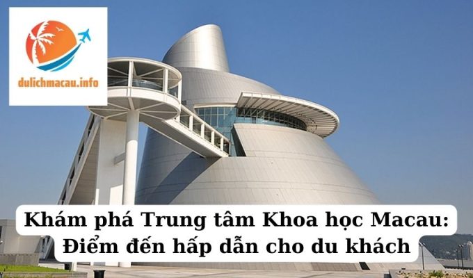 Khám phá Trung tâm Khoa học Macau Điểm đến hấp dẫn cho du khách