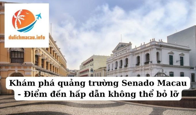 Khám phá quảng trường Senado Macau - Điểm đến hấp dẫn không thể bỏ lỡ