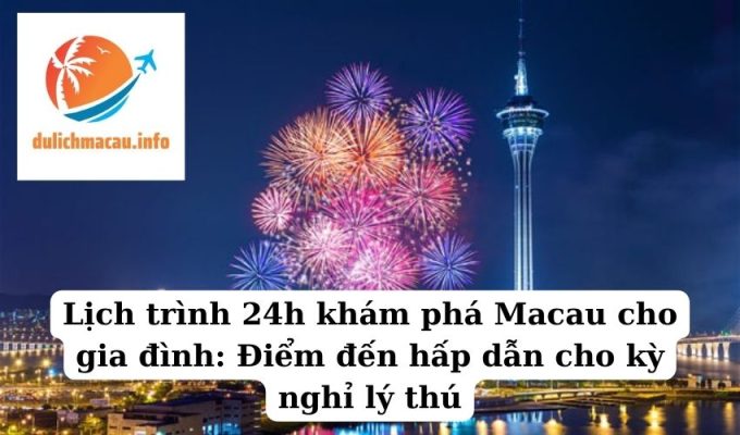 Lịch trình 24h khám phá Macau cho gia đình Điểm đến hấp dẫn cho kỳ nghỉ lý thú