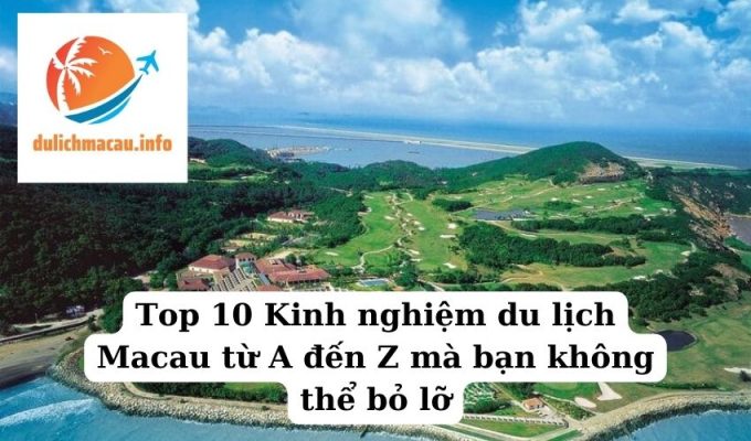 Top 10 Kinh nghiệm du lịch Macau từ A đến Z mà bạn không thể bỏ lỡ