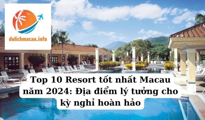 Top 10 Resort tốt nhất Macau năm 2024 Địa điểm lý tưởng cho kỳ nghỉ hoàn hảo