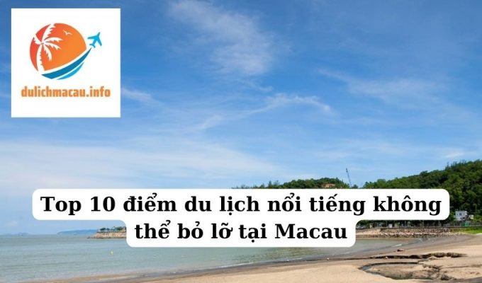 Top 10 điểm du lịch nổi tiếng không thể bỏ lỡ tại Macau