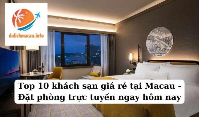 Top 10 khách sạn giá rẻ tại Macau - Đặt phòng trực tuyến ngay hôm nay