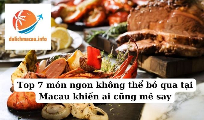 Top 7 món ngon không thể bỏ qua tại Macau khiến ai cũng mê say