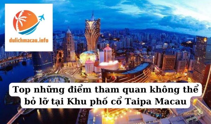 Top những điểm tham quan không thể bỏ lỡ tại Khu phố cổ Taipa Macau